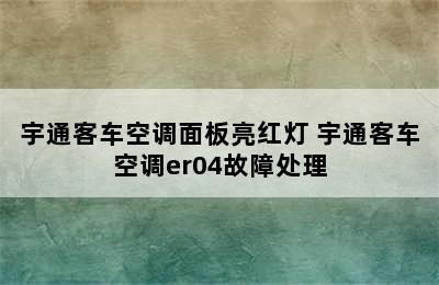 宇通客车空调面板亮红灯 宇通客车空调er04故障处理